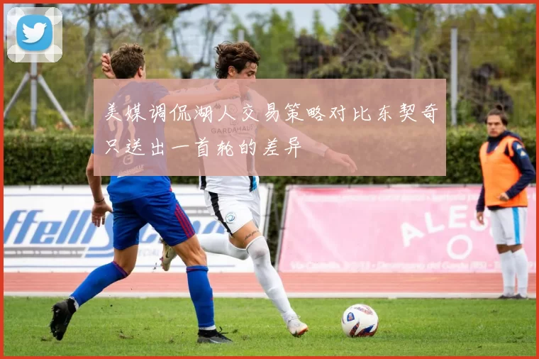 美媒调侃湖人交易策略对比东契奇只送出一首轮的差异